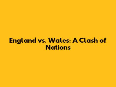England vs. Wales: A Clash of Nations
