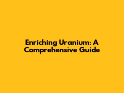 Enriching Uranium: A Comprehensive Guide