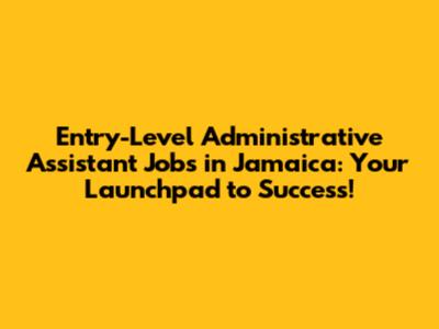 Entry-Level Administrative Assistant Jobs in Jamaica: Your Launchpad to Success!