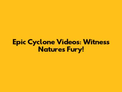 Epic Cyclone Videos: Witness Nature's Fury!