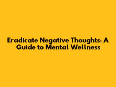 Eradicate Negative Thoughts: A Guide to Mental Wellness
