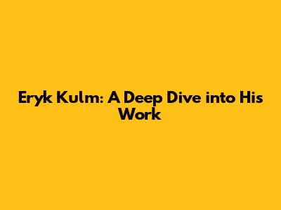 Eryk Kulm: A Deep Dive into His Work