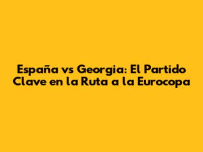 España vs Georgia: El Partido Clave en la Ruta a la Eurocopa