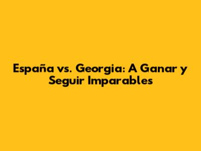 España vs. Georgia: A Ganar y Seguir Imparables