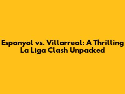 Espanyol vs. Villarreal: A Thrilling La Liga Clash Unpacked