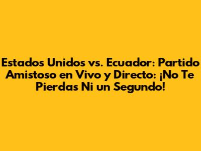 Estados Unidos vs. Ecuador: Partido Amistoso en Vivo y Directo: ¡No Te Pierdas Ni un Segundo!