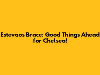 Estevao's Brace: Good Things Ahead for Chelsea!