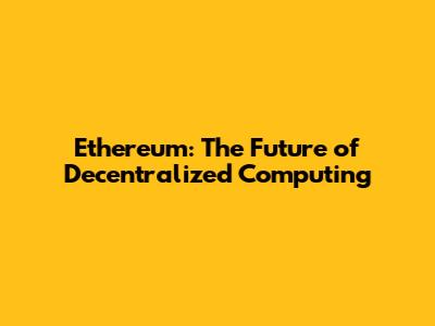 Ethereum: The Future of Decentralized Computing