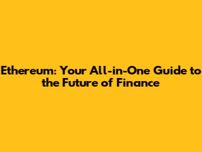 Ethereum: Your All-in-One Guide to the Future of Finance