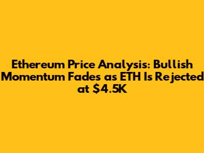 Ethereum Price Analysis: Bullish Momentum Fades as ETH Is Rejected at $4.5K