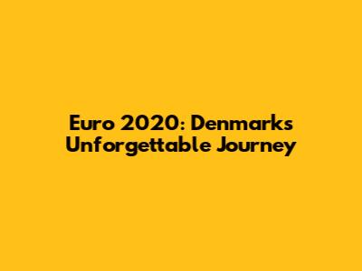 Euro 2020: Denmark's Unforgettable Journey