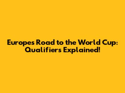 Europe's Road to the World Cup: Qualifiers Explained!
