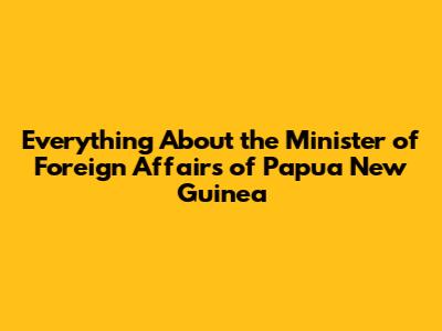 Everything About the Minister of Foreign Affairs of Papua New Guinea