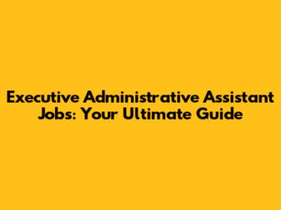Executive Administrative Assistant Jobs: Your Ultimate Guide