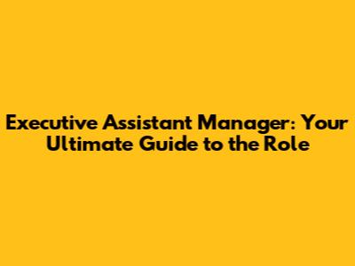 Executive Assistant Manager: Your Ultimate Guide to the Role