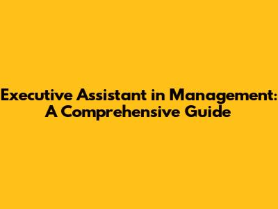 Executive Assistant in Management: A Comprehensive Guide