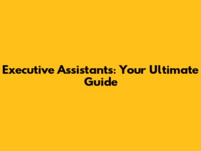 Executive Assistants: Your Ultimate Guide