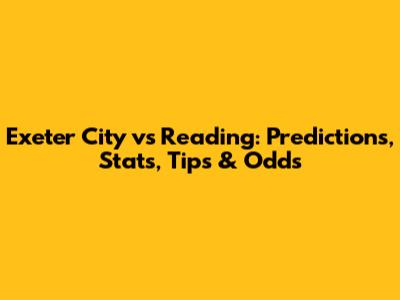 Exeter City vs Reading: Predictions, Stats, Tips & Odds