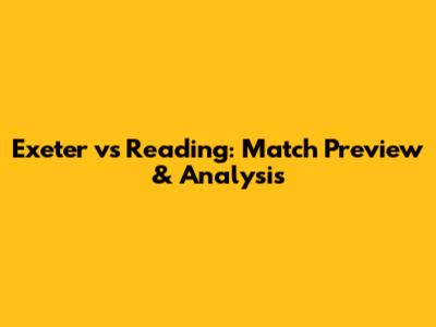 Exeter vs Reading: Match Preview & Analysis