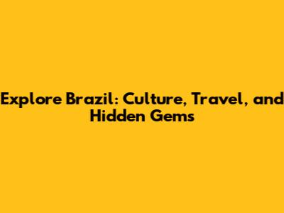 Explore Brazil: Culture, Travel, and Hidden Gems