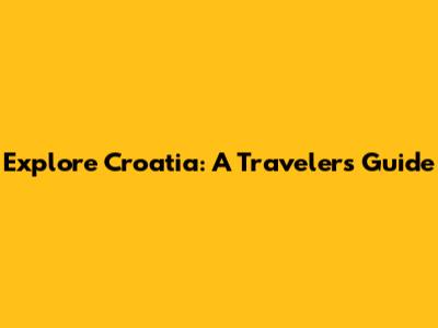 Explore Croatia: A Traveler's Guide