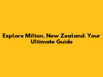 Explore Milton, New Zealand: Your Ultimate Guide