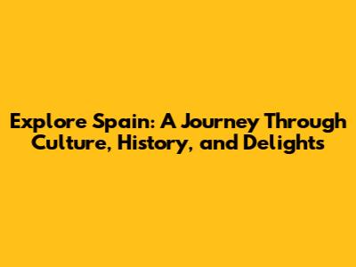 Explore Spain: A Journey Through Culture, History, and Delights