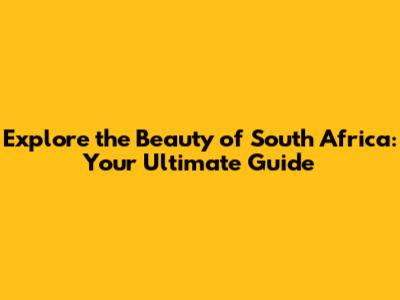 Explore the Beauty of South Africa: Your Ultimate Guide