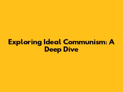 Exploring Ideal Communism: A Deep Dive