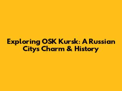 Exploring OSK Kursk: A Russian City's Charm & History