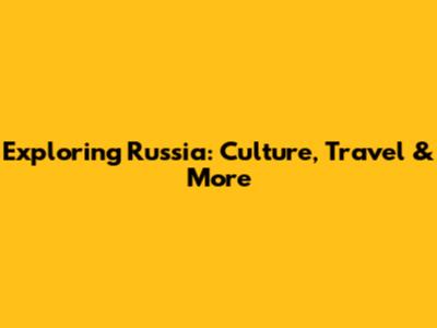 Exploring Russia: Culture, Travel & More