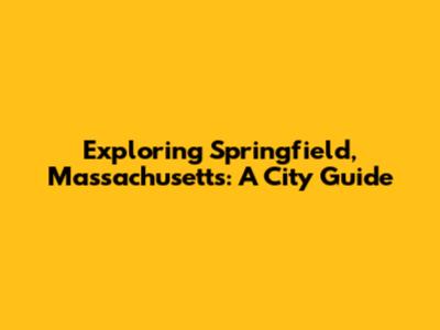 Exploring Springfield, Massachusetts: A City Guide