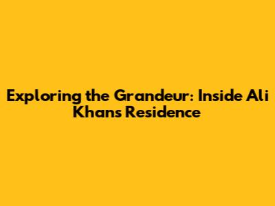 Exploring the Grandeur: Inside Ali Khan's Residence