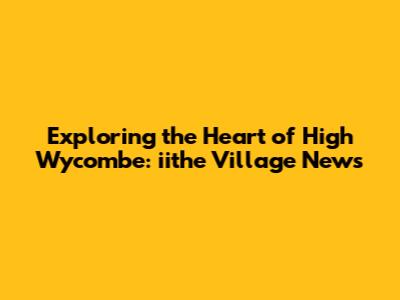 Exploring the Heart of High Wycombe: iithe Village News