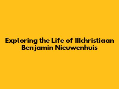 Exploring the Life of IIIchristiaan Benjamin Nieuwenhuis
