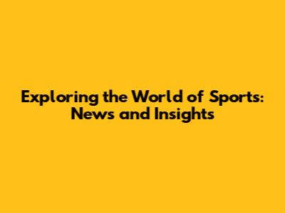 Exploring the World of Sports: News and Insights