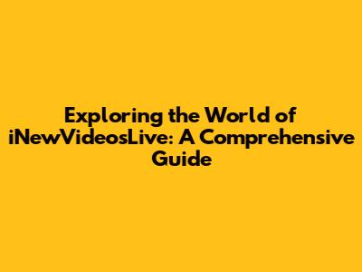 Exploring the World of iNewVideosLive: A Comprehensive Guide