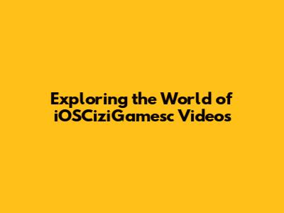 Exploring the World of iOSCiziGamesc Videos
