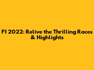 F1 2022: Relive the Thrilling Races & Highlights