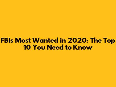 FBI's Most Wanted in 2020: The Top 10 You Need to Know