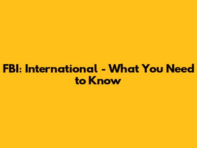 FBI: International - What You Need to Know