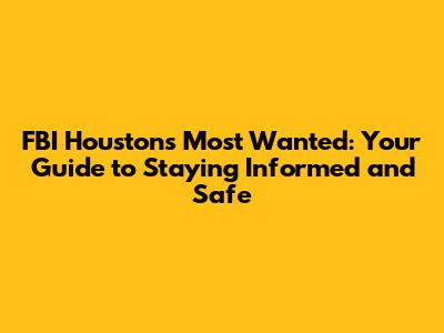 FBI Houston's Most Wanted: Your Guide to Staying Informed and Safe