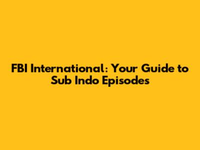 FBI International: Your Guide to Sub Indo Episodes