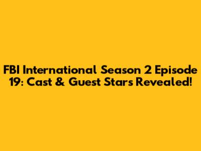 FBI International Season 2 Episode 19: Cast & Guest Stars Revealed!