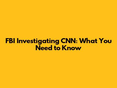 FBI Investigating CNN: What You Need to Know