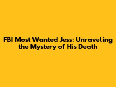 FBI Most Wanted Jess: Unraveling the Mystery of His Death