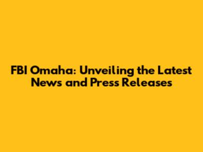 FBI Omaha: Unveiling the Latest News and Press Releases