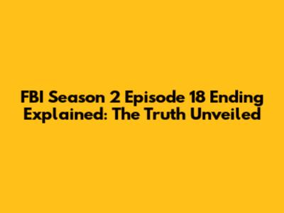 FBI Season 2 Episode 18 Ending Explained: The Truth Unveiled