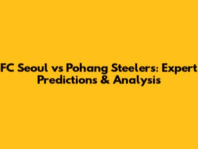 FC Seoul vs Pohang Steelers: Expert Predictions & Analysis