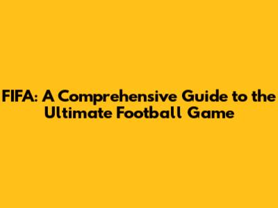 FIFA: A Comprehensive Guide to the Ultimate Football Game